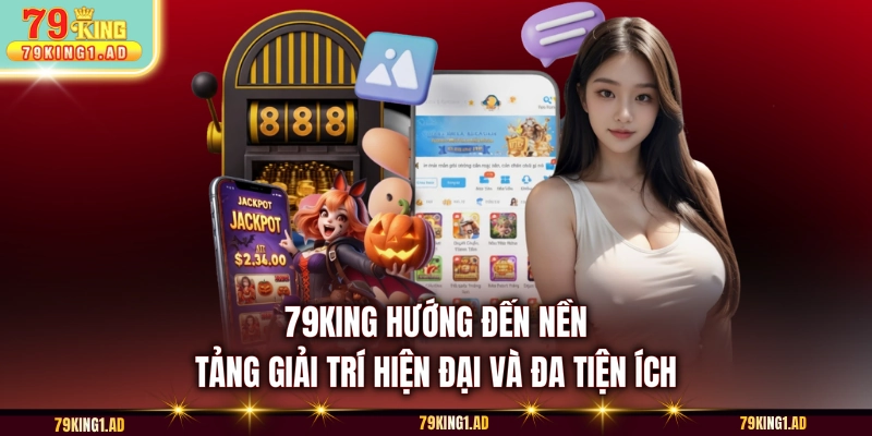 79KING hướng đến nền tảng giải trí hiện đại và đa tiện ích